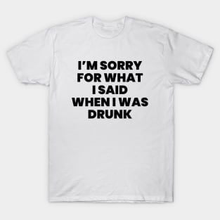 I'm sorry for what i said when i was drunk T-Shirt